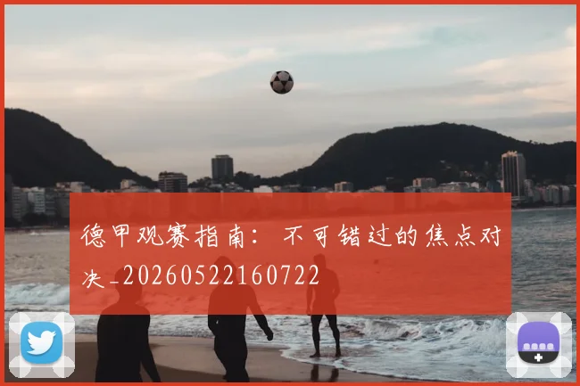 德甲观赛指南:不可错过的焦点对决_20260522160722