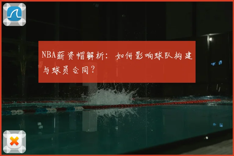 NBA薪资帽解析:如何影响球队构建与球员合同?