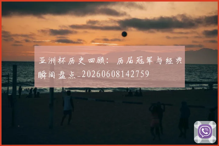 亚洲杯历史回顾：历届冠军与经典瞬间盘点_20260608142759