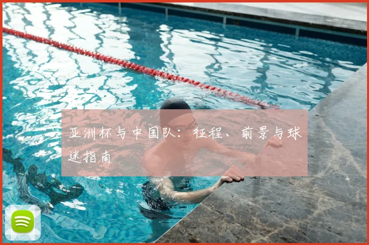 亚洲杯与中国队:征程、前景与球迷指南