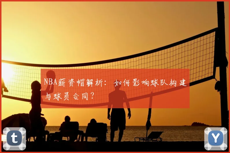 NBA薪资帽解析:如何影响球队构建与球员合同?