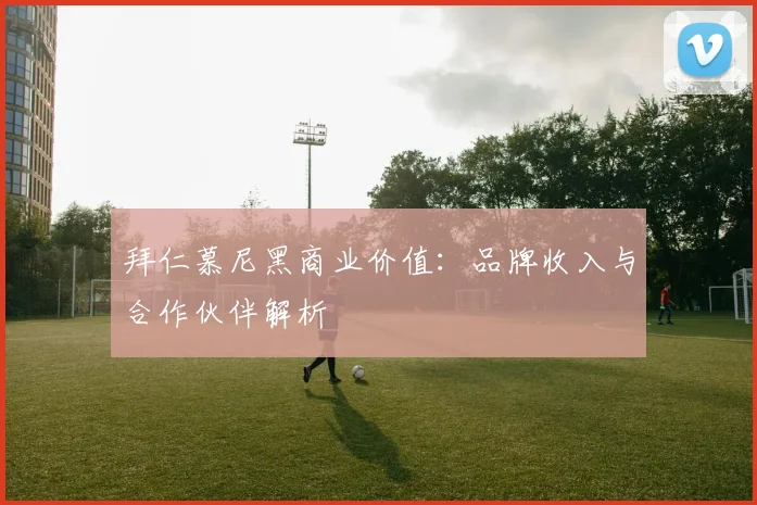 拜仁慕尼黑商业价值:品牌收入与合作伙伴解析