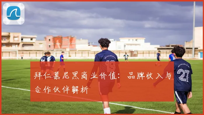 拜仁慕尼黑商业价值:品牌收入与合作伙伴解析