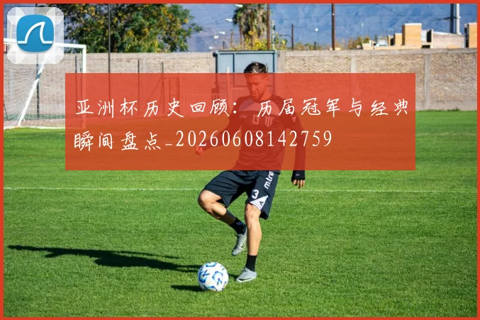 亚洲杯历史回顾:历届冠军与经典瞬间盘点_20260608142759
