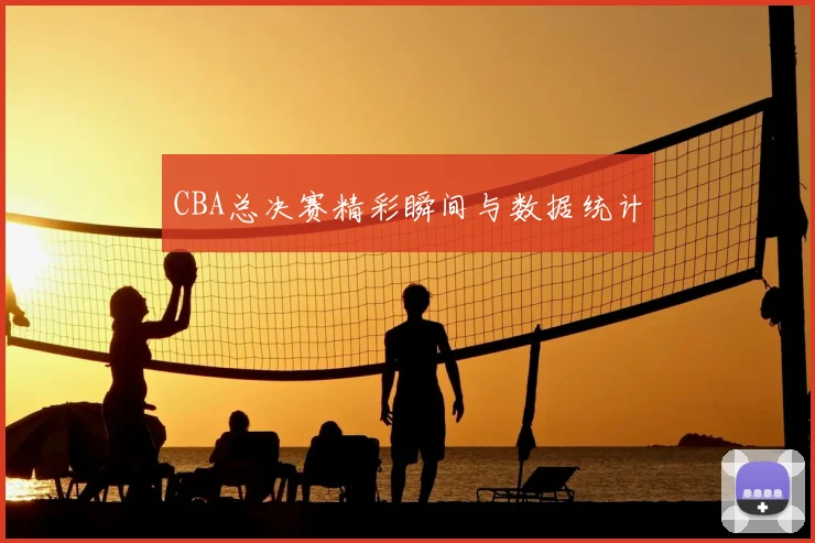 CBA总决赛精彩瞬间与数据统计