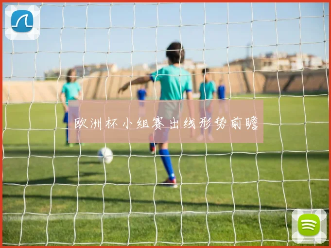 欧洲杯小组赛出线形势前瞻